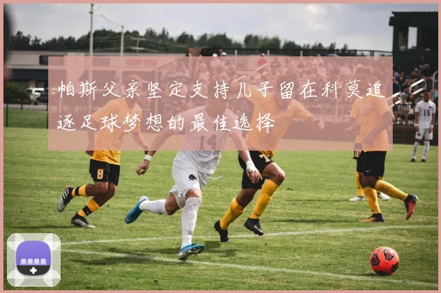 帕斯父亲坚定支持儿子留在科莫追逐足球梦想的最佳选择