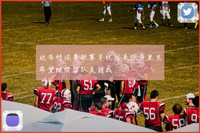 达洛特谈曼联赛季收官表现卡里克希望继续留队支持我