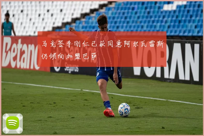 马竞签李刚仁已获同意阿尔瓦雷斯仍倾向加盟巴萨