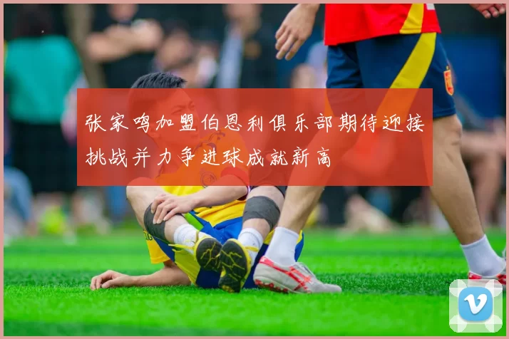 张家鸣加盟伯恩利俱乐部期待迎接挑战并力争进球成就新高