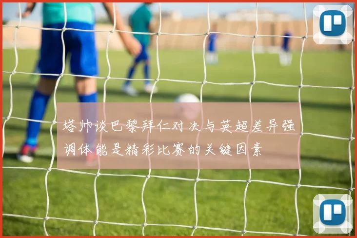塔帅谈巴黎拜仁对决与英超差异强调体能是精彩比赛的关键因素