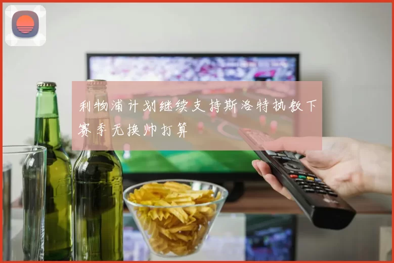 利物浦计划继续支持斯洛特执教下赛季无换帅打算