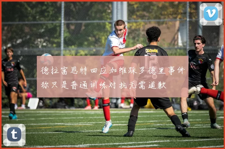 德拉富恩特回应加维踩罗德里事件称只是普通训练对抗无需道歉
