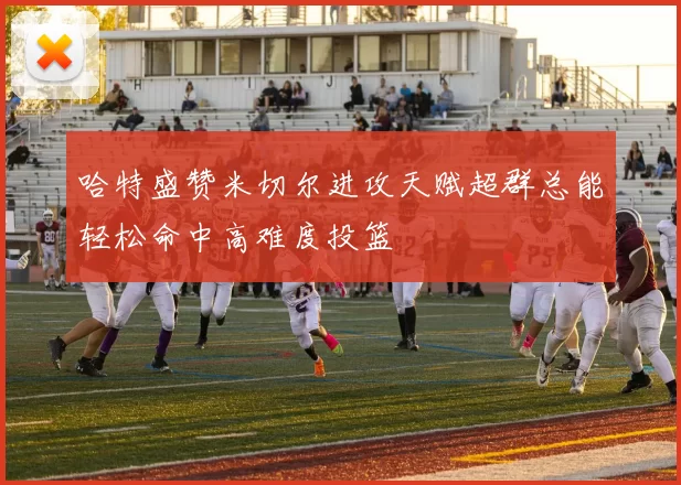 哈特盛赞米切尔进攻天赋超群总能轻松命中高难度投篮