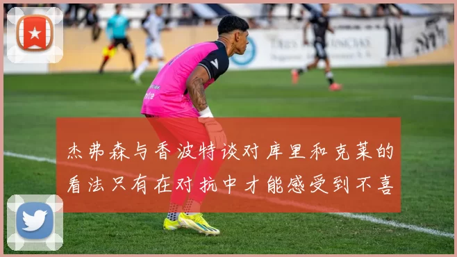 杰弗森与香波特谈对库里和克莱的看法只有在对抗中才能感受到不喜欢