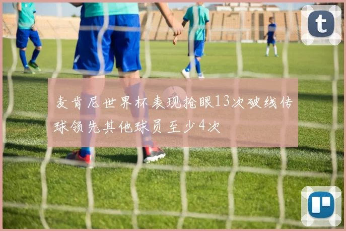 麦肯尼世界杯表现抢眼13次破线传球领先其他球员至少4次