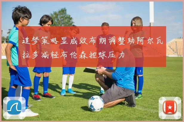 追梦策略显成效布朗调整助阿尔瓦拉多减轻布伦森控球压力
