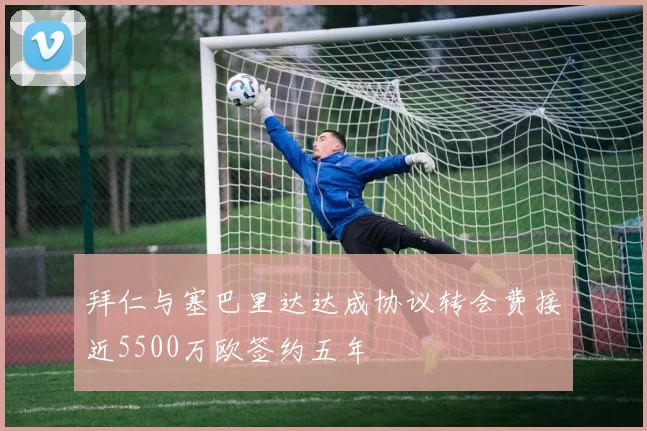 拜仁与塞巴里达达成协议转会费接近5500万欧签约五年