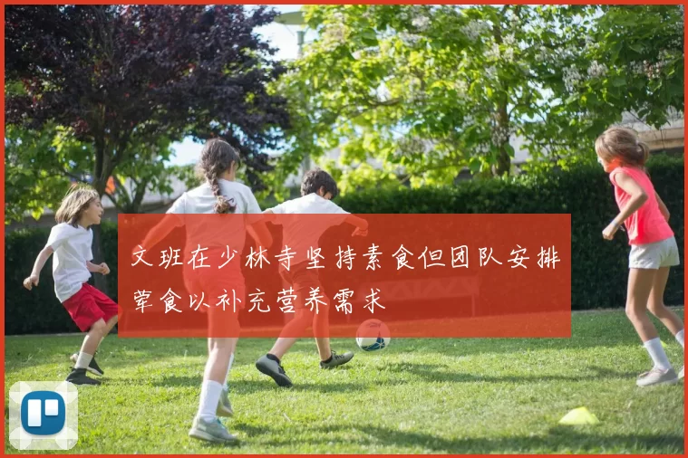文班在少林寺坚持素食但团队安排荤食以补充营养需求